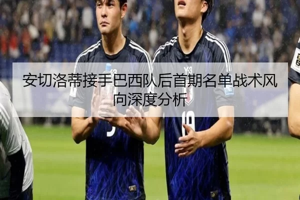 安切洛蒂接手巴西队后首期名单战术风向深度分析